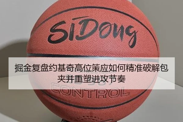 掘金复盘约基奇高位策应如何精准破解包夹并重塑进攻节奏