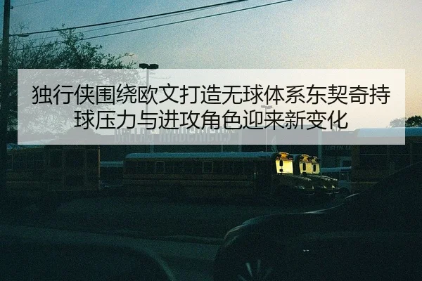独行侠围绕欧文打造无球体系东契奇持球压力与进攻角色迎来新变化