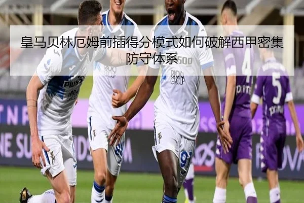 皇马贝林厄姆前插得分模式如何破解西甲密集防守体系
