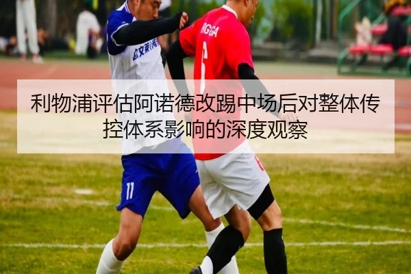 利物浦评估阿诺德改踢中场后对整体传控体系影响的深度观察