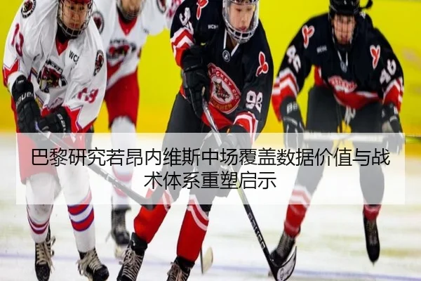 巴黎研究若昂内维斯中场覆盖数据价值与战术体系重塑启示