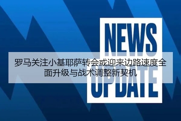 罗马关注小基耶萨转会或迎来边路速度全面升级与战术调整新契机