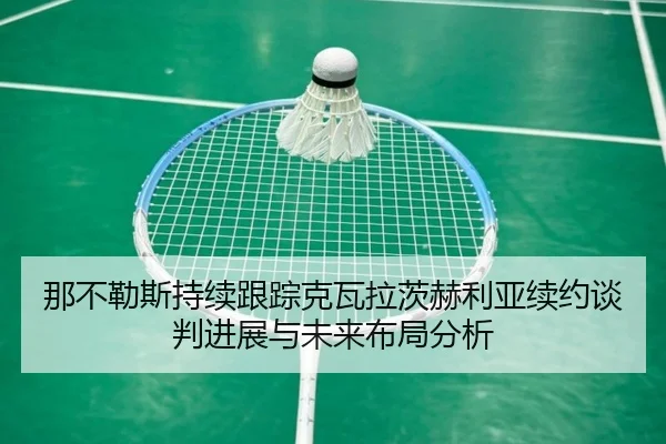 那不勒斯持续跟踪克瓦拉茨赫利亚续约谈判进展与未来布局分析