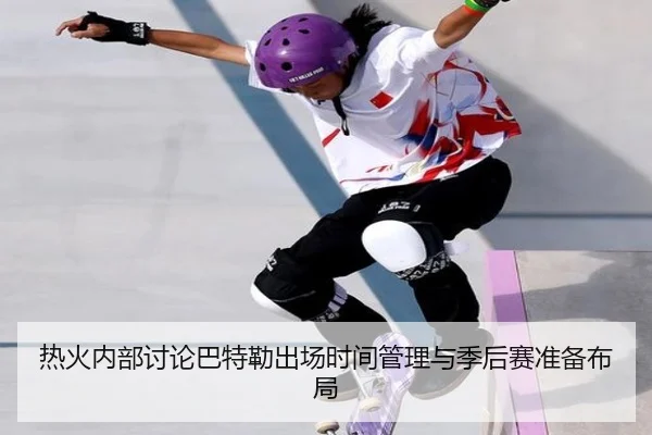 热火内部讨论巴特勒出场时间管理与季后赛准备布局
