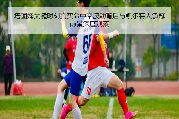塔图姆关键时刻真实命中率波动背后与凯尔特人争冠前景深度观察 - kaiyun
