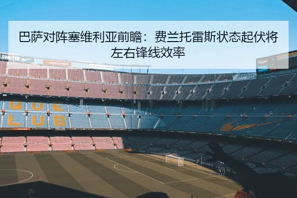 巴萨对阵塞维利亚前瞻：费兰托雷斯状态起伏将左右锋线效率 - kaiyun